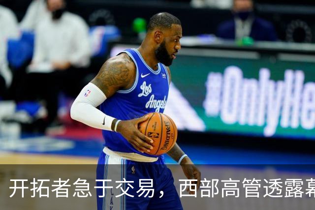 开拓者急于交易，西部高管透露幕后动向