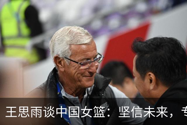 王思雨谈中国女篮：坚信未来，专注接下来的比赛！