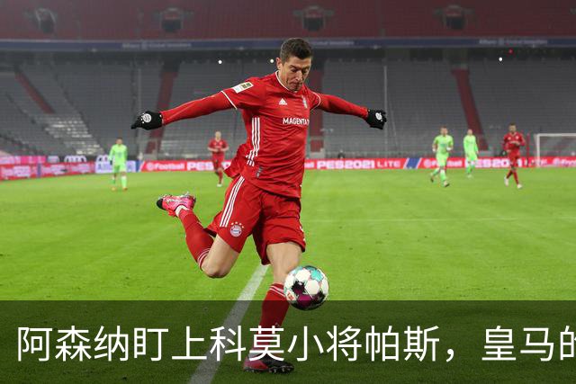 阿森纳盯上科莫小将帕斯，皇马的回购令局势变幻莫测